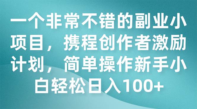 一个非常不错的副业小项目，携程创作者激励计划，简单操作新手小白日入100+KK创富圈-网创项目资源站-副业项目-创业项目-搞钱项目KK创富圈