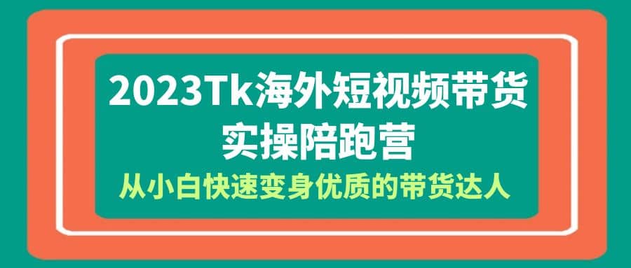 2023-Tk海外短视频带货-实操陪跑营，从小白快速变身优质的带货达人KK创富圈-网创项目资源站-副业项目-创业项目-搞钱项目KK创富圈