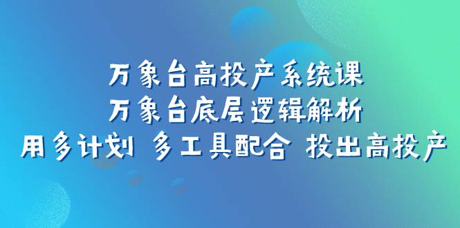 万象台高投产系统课：万象台底层逻辑解析 用多计划 多工具配合 投出高投产KK创富圈-网创项目资源站-副业项目-创业项目-搞钱项目KK创富圈