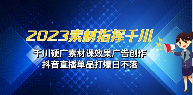 2023素材 指挥千川，千川硬广素材课效果广告创作，抖音直播单品打爆日不落KK创富圈-网创项目资源站-副业项目-创业项目-搞钱项目KK创富圈