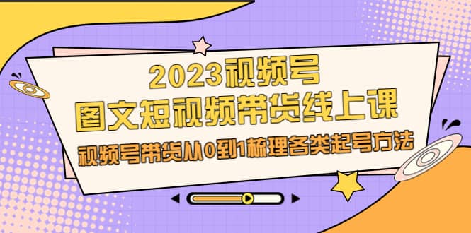 2023视频号-图文短视频带货线上课，视频号带货从0到1梳理各类起号方法KK创富圈-网创项目资源站-副业项目-创业项目-搞钱项目KK创富圈