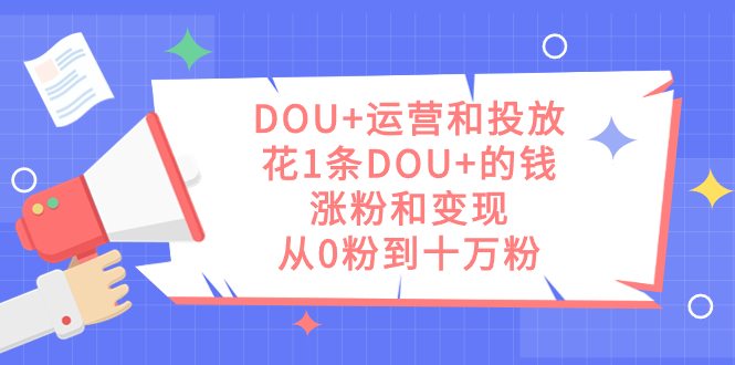 DOU+运营和投放，花1条DOU+的钱，涨粉和变现，从0粉到十万粉KK创富圈-网创项目资源站-副业项目-创业项目-搞钱项目KK创富圈