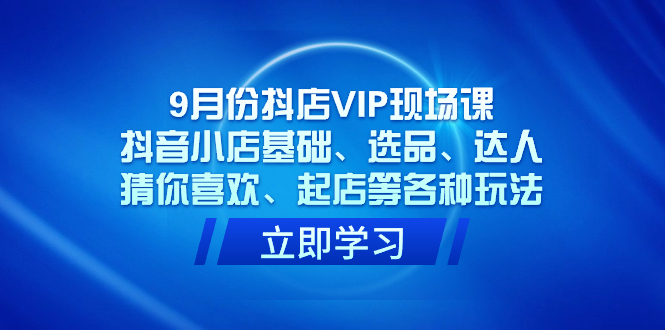 9月份抖店VIP现场课，抖音小店基础、选品、达人、猜你喜欢、起店等各种玩法KK创富圈-网创项目资源站-副业项目-创业项目-搞钱项目KK创富圈