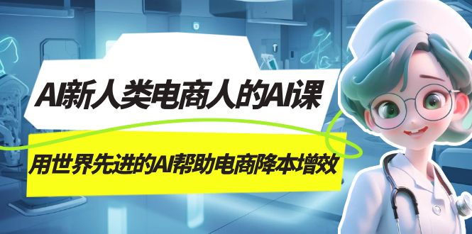 AI-新人类电商人的AI课，用世界先进的AI帮助电商降本增效KK创富圈-网创项目资源站-副业项目-创业项目-搞钱项目KK创富圈