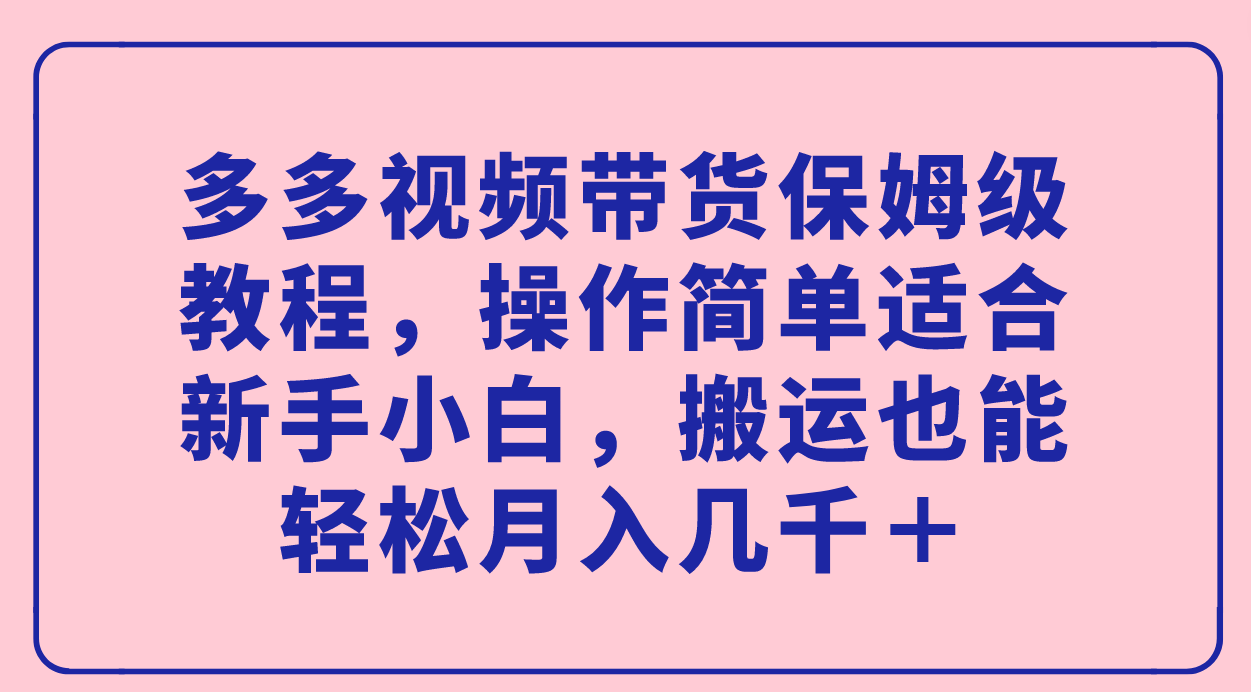 多多视频带货保姆级教程，操作简单适合新手小白，搬运也能轻松月入几千＋KK创富圈-网创项目资源站-副业项目-创业项目-搞钱项目KK创富圈