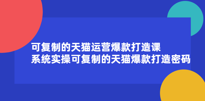 可复制的天猫运营爆款打造课，系统实操可复制的天猫爆款打造密码KK创富圈-网创项目资源站-副业项目-创业项目-搞钱项目KK创富圈