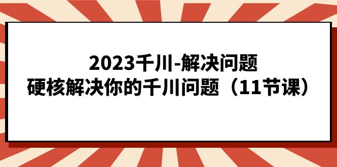 2023千川-解决问题，硬核解决你的千川问题（11节课）KK创富圈-网创项目资源站-副业项目-创业项目-搞钱项目KK创富圈