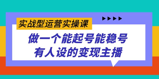 实战型运营实操课，做一个能起号能稳号有人设的变现主播KK创富圈-网创项目资源站-副业项目-创业项目-搞钱项目KK创富圈