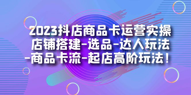 2023抖店商品卡运营实操：店铺搭建-选品-达人玩法-商品卡流-起店高阶玩玩KK创富圈-网创项目资源站-副业项目-创业项目-搞钱项目KK创富圈