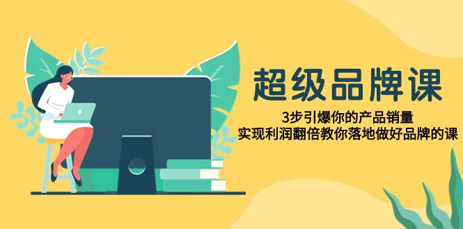 超级/品牌课，3步引爆你的产品销量，实现利润翻倍教你落地做好品牌的课KK创富圈-网创项目资源站-副业项目-创业项目-搞钱项目KK创富圈