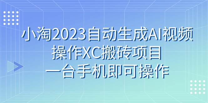 小淘2023自动生成AI视频操作XC搬砖项目，一台手机即可操作KK创富圈-网创项目资源站-副业项目-创业项目-搞钱项目KK创富圈