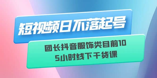 短视频日不落起号【6月11线下课】团长抖音服饰类目前10 5小时线下干货课KK创富圈-网创项目资源站-副业项目-创业项目-搞钱项目KK创富圈