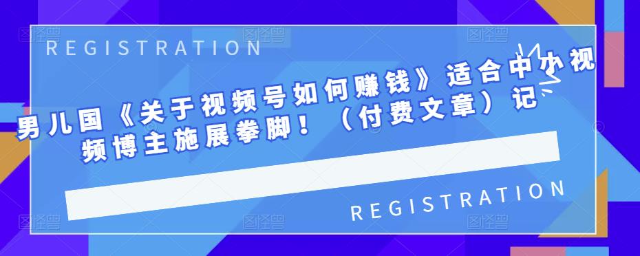 男儿国《关于视频号如何赚钱》适合中小视频博主施展拳脚！（付费文章）KK创富圈-网创项目资源站-副业项目-创业项目-搞钱项目KK创富圈