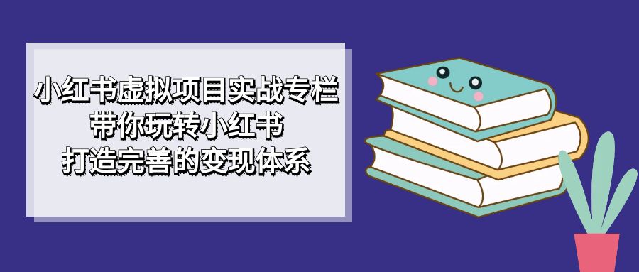 小红书虚拟项目实战专栏，带你玩转小红书，打造完善的变现体系KK创富圈-网创项目资源站-副业项目-创业项目-搞钱项目KK创富圈