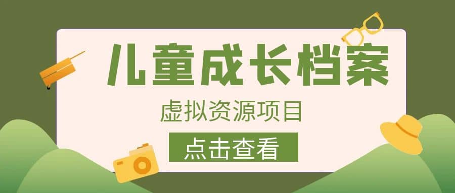 收费980的长期稳定项目，儿童成长档案虚拟资源变现KK创富圈-网创项目资源站-副业项目-创业项目-搞钱项目KK创富圈