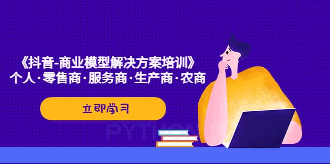 《抖音-商业-模型解决·方案培训》个人·零售商·服务商·生产商·农商KK创富圈-网创项目资源站-副业项目-创业项目-搞钱项目KK创富圈