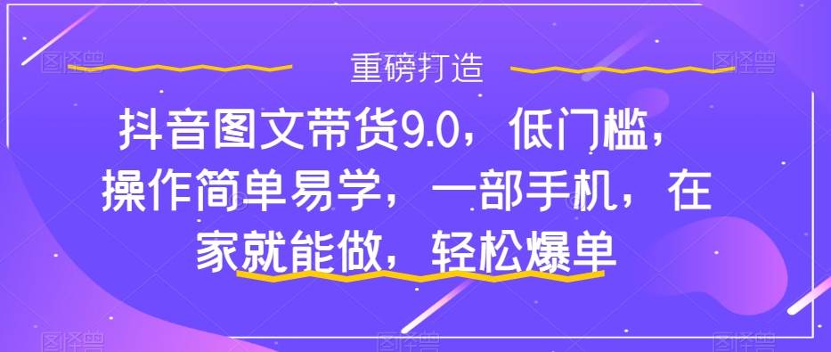 抖音图文带货9.0，低门槛，操作简单易学，一部手机，在家就能做，轻松爆单KK创富圈-网创项目资源站-副业项目-创业项目-搞钱项目KK创富圈