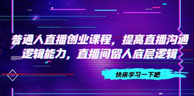 普通人直播创业课程，提高直播沟通逻辑能力，直播间留人底层逻辑（10节）KK创富圈-网创项目资源站-副业项目-创业项目-搞钱项目KK创富圈