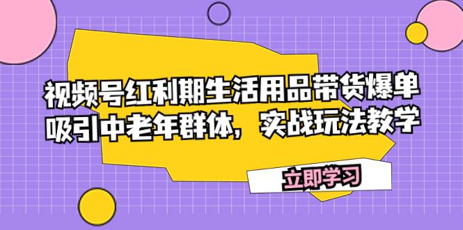 视频号红利期生活用品带货爆单，吸引中老年群体，实战玩法教学KK创富圈-网创项目资源站-副业项目-创业项目-搞钱项目KK创富圈