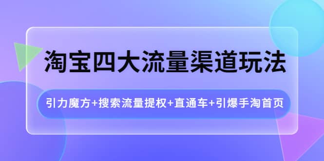 淘宝四大流量渠道玩法：引力魔方+搜索流量提权+直通车+引爆手淘首页KK创富圈-网创项目资源站-副业项目-创业项目-搞钱项目KK创富圈