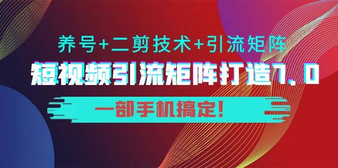 短视频引流矩阵打造7.0，养号+二剪技术+引流矩阵 一部手机搞定KK创富圈-网创项目资源站-副业项目-创业项目-搞钱项目KK创富圈