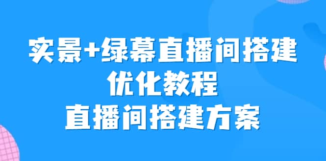 实景+绿幕直播间搭建优化教程，直播间搭建方案KK创富圈-网创项目资源站-副业项目-创业项目-搞钱项目KK创富圈