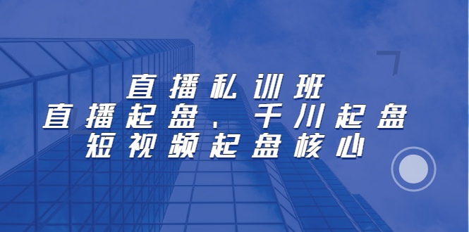 直播私训班：直播起盘、千川起盘、短视频起盘核心KK创富圈-网创项目资源站-副业项目-创业项目-搞钱项目KK创富圈