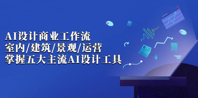 AI设计商业·工作流，室内·建筑·景观·运营，掌握五大主流AI设计工具KK创富圈-网创项目资源站-副业项目-创业项目-搞钱项目KK创富圈