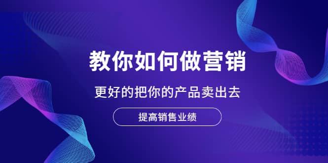 教你如何做营销，更好的把你的产品卖出去 提高销售业绩KK创富圈-网创项目资源站-副业项目-创业项目-搞钱项目KK创富圈