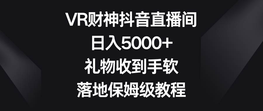 VR财神抖音直播间，日入5000+，礼物收到手软，落地保姆级教程KK创富圈-网创项目资源站-副业项目-创业项目-搞钱项目KK创富圈