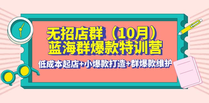 无招店群·蓝海群爆款特训营(10月新课) 低成本起店+小爆款打造+群爆款维护KK创富圈-网创项目资源站-副业项目-创业项目-搞钱项目KK创富圈