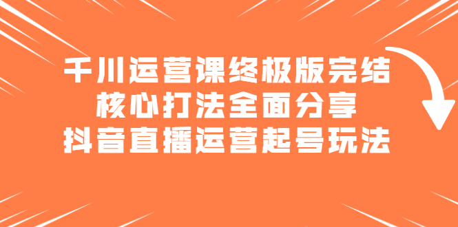 千川运营课终极版完结：核心打法全面分享，抖音直播运营起号玩法KK创富圈-网创项目资源站-副业项目-创业项目-搞钱项目KK创富圈