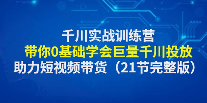 千川实战训练营：带你0基础学会巨量千川投放，助力短视频带货（21节完整版）KK创富圈-网创项目资源站-副业项目-创业项目-搞钱项目KK创富圈