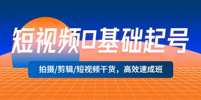 短视频0基础起号，拍摄/剪辑/短视频干货，高效速成班KK创富圈-网创项目资源站-副业项目-创业项目-搞钱项目KK创富圈