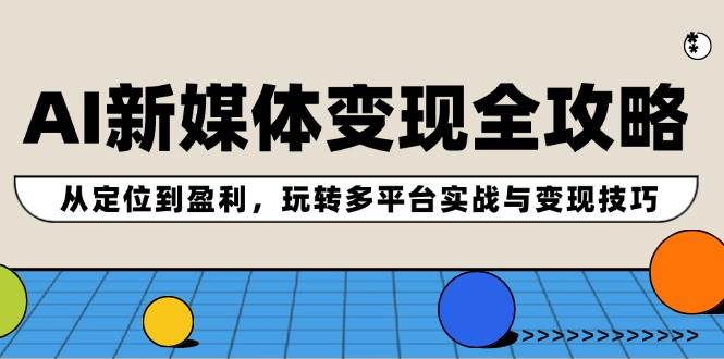 AI新媒体变现全攻略：从定位到盈利，玩转多平台实战与变现技巧KK创富圈-网创项目资源站-副业项目-创业项目-搞钱项目KK创富圈