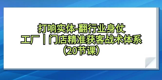 打响实体-翻行业身仗，工厂｜门店精准获客战术体系（20节课）KK创富圈-网创项目资源站-副业项目-创业项目-搞钱项目KK创富圈