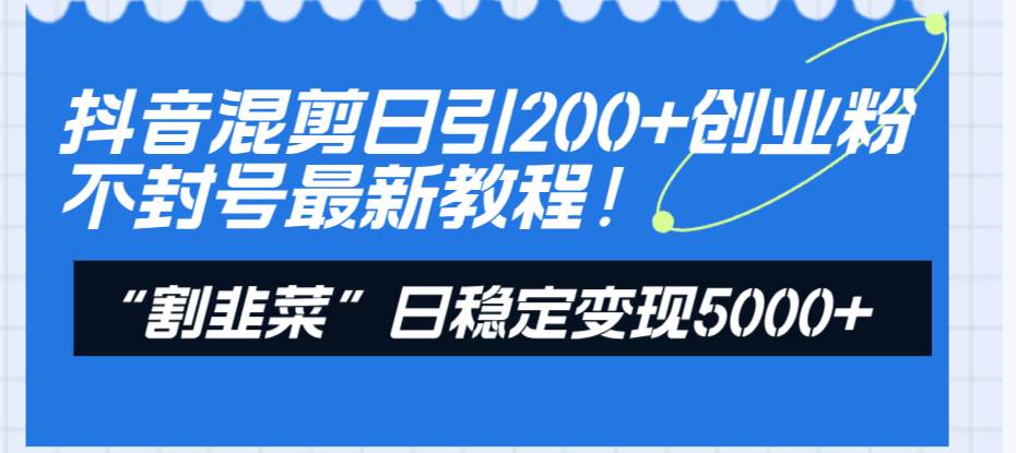 抖音混剪日引200+创业粉不封号最新教程！“割韭菜”日稳定变现5000+！KK创富圈-网创项目资源站-副业项目-创业项目-搞钱项目KK创富圈