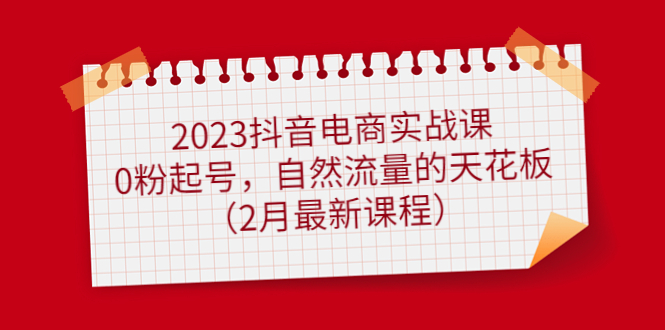 2023抖音电商实战课：0粉起号，自然流量的天花板（2月最新课程）KK创富圈-网创项目资源站-副业项目-创业项目-搞钱项目KK创富圈