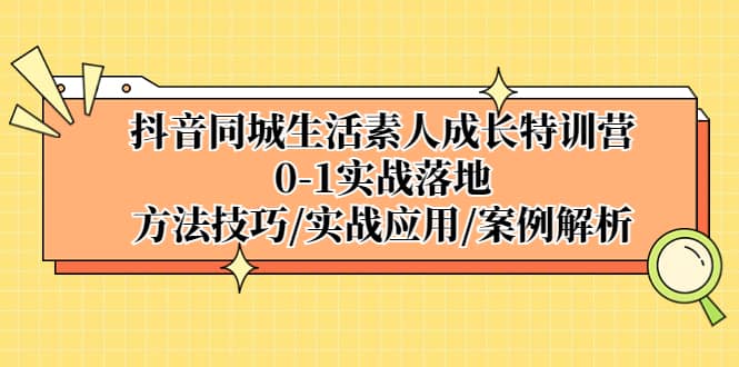 抖音同城生活素人成长特训营，0-1实战落地，方法技巧|实战应用|案例解析KK创富圈-网创项目资源站-副业项目-创业项目-搞钱项目KK创富圈