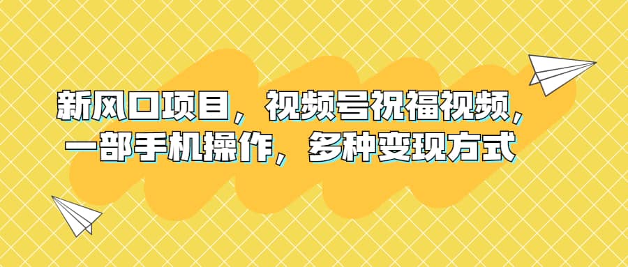 新风口项目，视频号祝福视频，一部手机操作，多种变现方式KK创富圈-网创项目资源站-副业项目-创业项目-搞钱项目KK创富圈