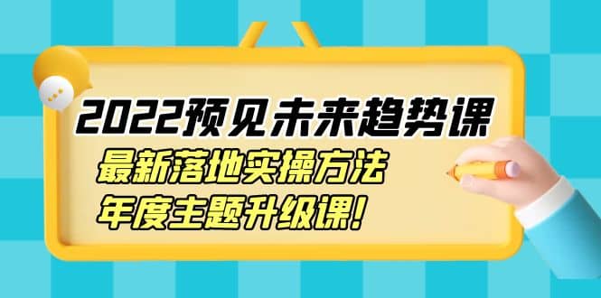 2022预见未来趋势课：最新落地实操方法，年度主题升级课KK创富圈-网创项目资源站-副业项目-创业项目-搞钱项目KK创富圈