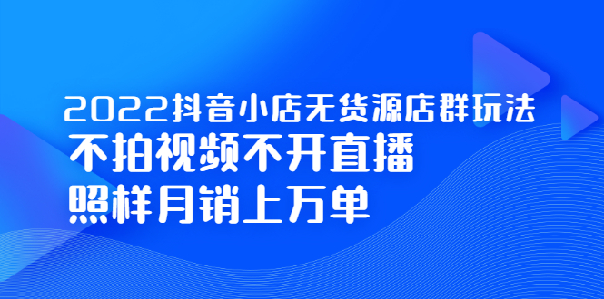 2022抖音小店无货源店群玩法，不拍视频不开直播照样月销上万单KK创富圈-网创项目资源站-副业项目-创业项目-搞钱项目KK创富圈