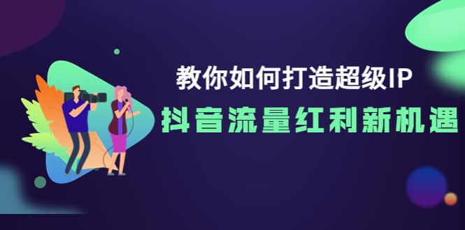 教你如何打造超级IP，抖音流量红利新机遇KK创富圈-网创项目资源站-副业项目-创业项目-搞钱项目KK创富圈