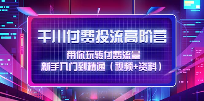 千川付费投流高阶训练营：带你玩转付费流量，新手入门到精通（视频+资料）KK创富圈-网创项目资源站-副业项目-创业项目-搞钱项目KK创富圈