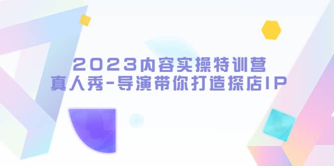 2023内容实操特训营，真人秀-导演带你打造探店IPKK创富圈-网创项目资源站-副业项目-创业项目-搞钱项目KK创富圈