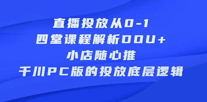 直播投放从0-1，四堂课程解析DOU+、小店随心推、千川PC版的投放底层逻辑KK创富圈-网创项目资源站-副业项目-创业项目-搞钱项目KK创富圈