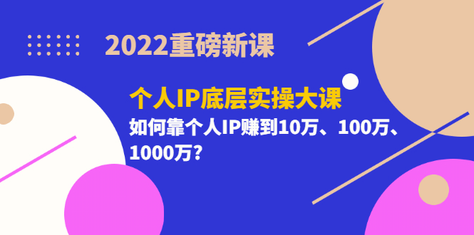 2022重磅新课《个人IP底层实操大课》如何靠个人IP赚到10万、100万、1000万KK创富圈-网创项目资源站-副业项目-创业项目-搞钱项目KK创富圈