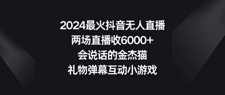 2024最火抖音无人直播，两场直播收6000+会说话的金杰猫 礼物弹幕互动小游戏KK创富圈-网创项目资源站-副业项目-创业项目-搞钱项目KK创富圈