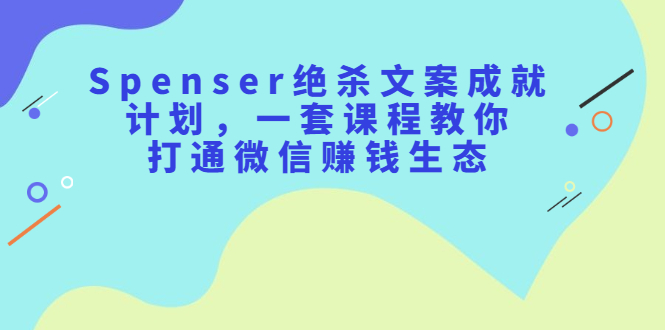 Spenser绝杀文案成就计划，一套课程教你打通微信赚钱生态KK创富圈-网创项目资源站-副业项目-创业项目-搞钱项目KK创富圈