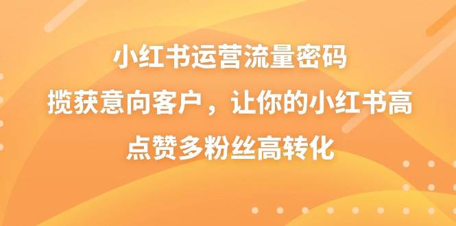 小红书运营流量密码，揽获意向客户，让你的小红书高点赞多粉丝高转化KK创富圈-网创项目资源站-副业项目-创业项目-搞钱项目KK创富圈